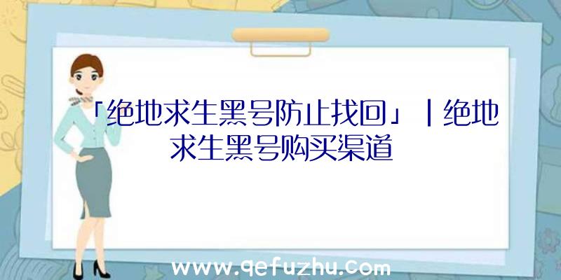 「绝地求生黑号防止找回」|绝地求生黑号购买渠道